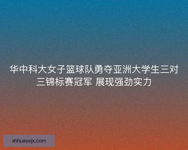 华中科大女子篮球队勇夺亚洲大学生三对三锦标赛冠军 展现强劲实力