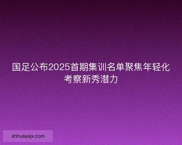 国足公布2025首期集训名单聚焦年轻化考察新秀潜力